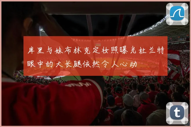 库里与妹布林克定妆照曝光杜兰特眼中的大长腿依然令人心动