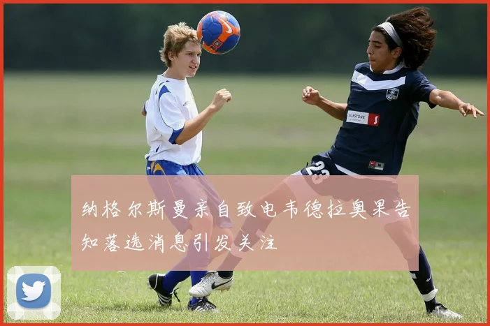 纳格尔斯曼亲自致电韦德拉奥果告知落选消息引发关注