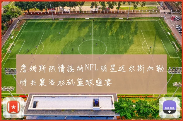 詹姆斯热情接纳NFL明星迈尔斯加勒特共襄洛杉矶篮球盛宴