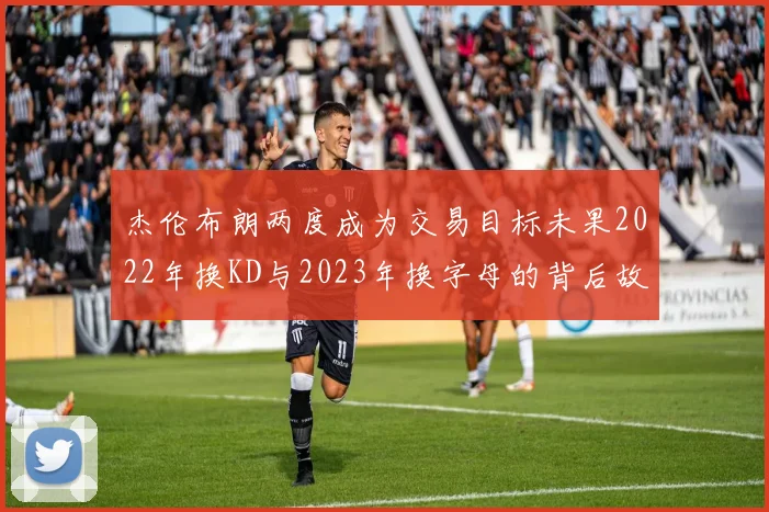 杰伦布朗两度成为交易目标未果2022年换KD与2023年换字母的背后故事