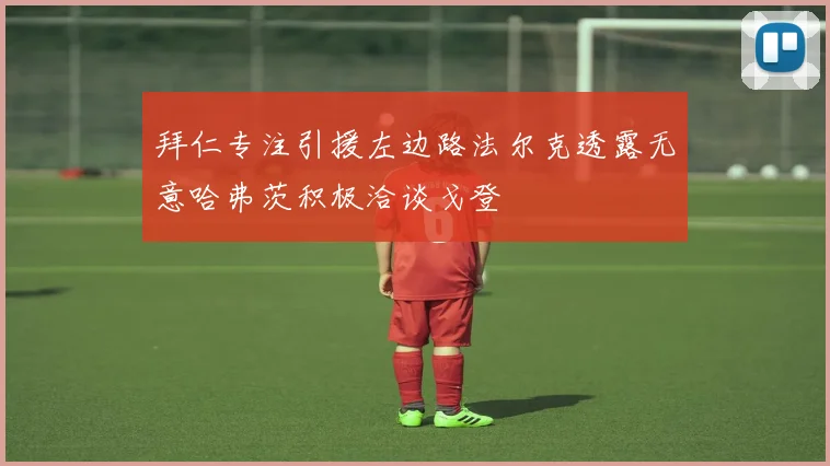 拜仁专注引援左边路法尔克透露无意哈弗茨积极洽谈戈登