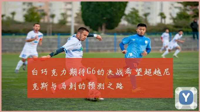 白巧克力期待G6的决战希望超越尼克斯与马刺的预测之路