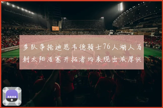多队争抢迪恩韦德骑士76人湖人马刺太阳活塞开拓者均表现出浓厚兴趣