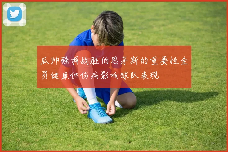 瓜帅强调战胜伯恩茅斯的重要性全员健康但伤病影响球队表现