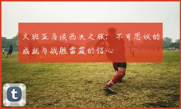 文班亚马谈西决之旅：不可思议的成就与战胜雷霆的信心