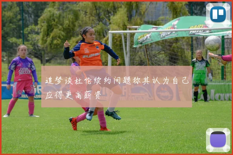 追梦谈杜伦续约问题称其认为自己应得更高薪资