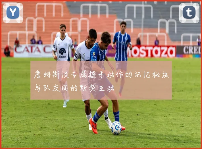 詹姆斯谈专属握手动作的记忆秘诀与队友间的默契互动