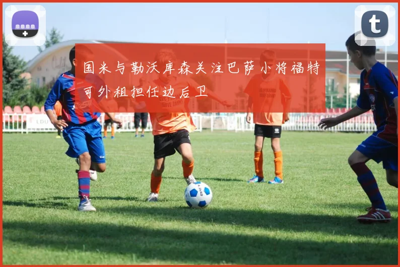 国米与勒沃库森关注巴萨小将福特可外租担任边后卫