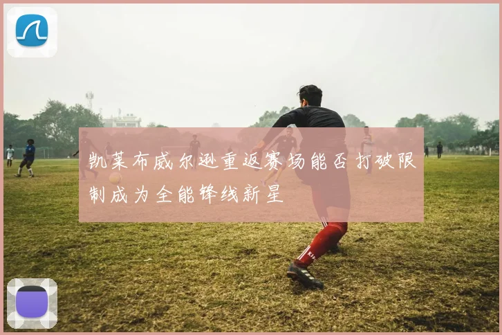 凯莱布威尔逊重返赛场能否打破限制成为全能锋线新星