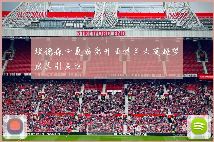 埃德森今夏或离开亚特兰大英超梦成真引关注